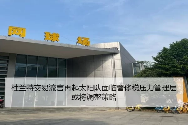 杜兰特交易流言再起太阳队面临奢侈税压力管理层或将调整策略