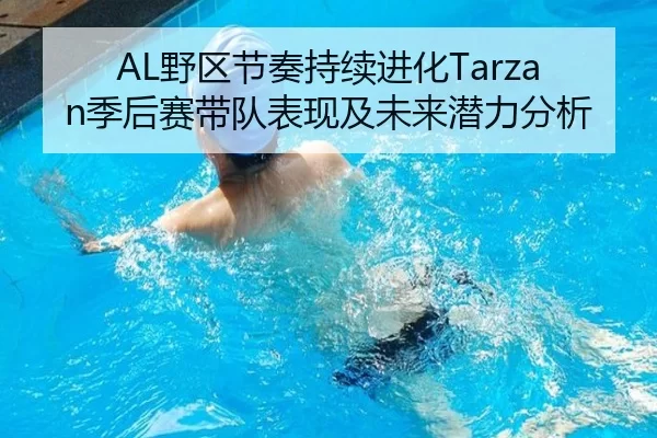 AL野区节奏持续进化Tarzan季后赛带队表现及未来潜力分析