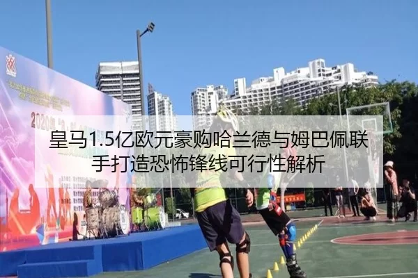 皇马1.5亿欧元豪购哈兰德与姆巴佩联手打造恐怖锋线可行性解析