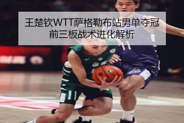 王楚钦WTT萨格勒布站男单夺冠 前三板战术进化解析