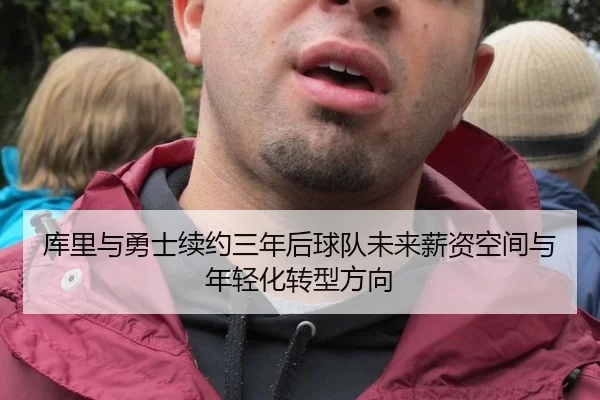 库里与勇士续约三年后球队未来薪资空间与年轻化转型方向