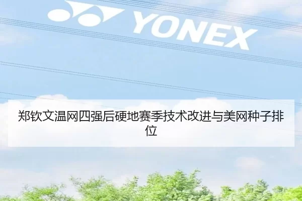 郑钦文温网四强后硬地赛季技术改进与美网种子排位